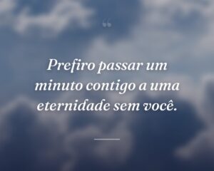 Prefiro passar um minuto contigo a uma eternidade sem você.
