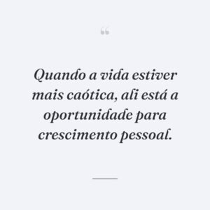 Quando a vida estiver mais caótica, ali está a oportunidade para crescimento pessoal.