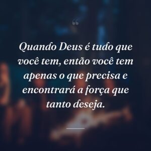 Quando Deus é tudo que você tem, então você tem apenas o que precisa e encontrará a força que tanto deseja.