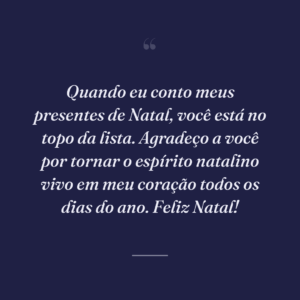 Quando eu conto meus presentes de Natal, você está no topo da lista. Agradeço a você por tornar o espírito natalino vivo em meu coração todos os dias do ano. Feliz Natal!