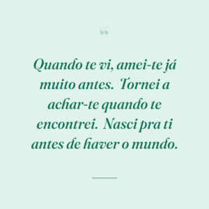Quando te vi, amei-te já muito antes.
Tornei a achar-te quando te encontrei.
Nasci pra ti antes de haver o mundo.