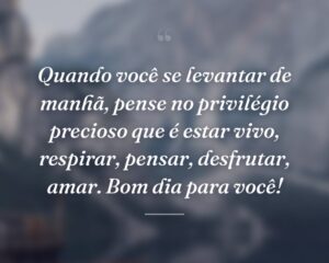 Quando você se levantar de manhã, pense no privilégio precioso que é estar vivo, respirar, pensar, desfrutar, amar. Bom dia para você!