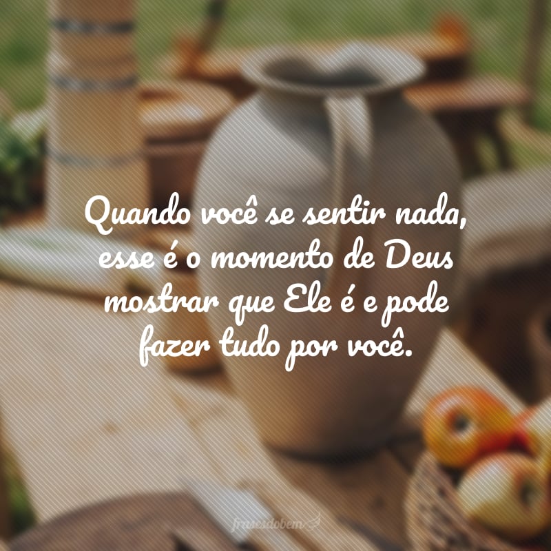 Quando você se sentir nada, esse é o momento de Deus mostrar que Ele é e pode fazer tudo por você.