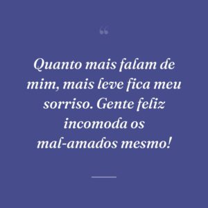 Quanto mais falam de mim, mais leve fica meu sorriso. Gente feliz incomoda os mal-amados mesmo!