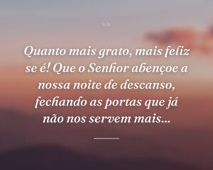Quanto mais grato, mais feliz se é! Que o Senhor abençoe a nossa noite de descanso, fechando as portas que já não nos servem mais...