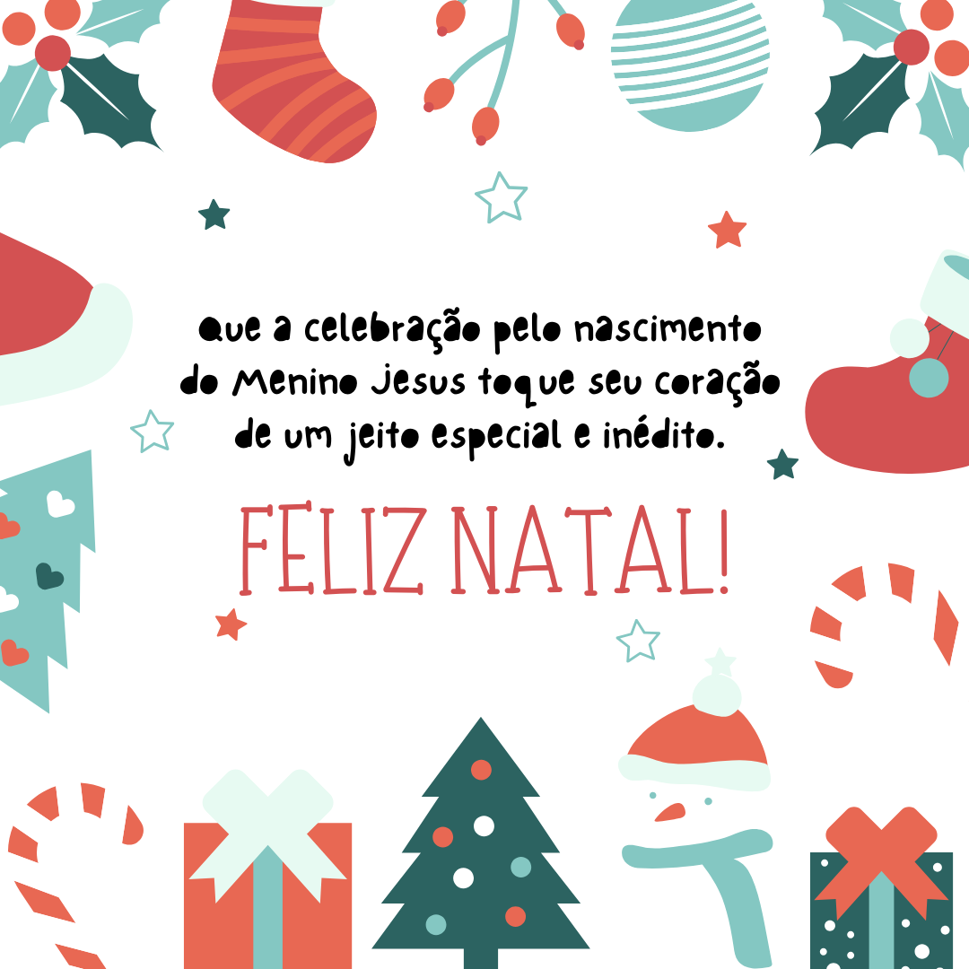 Que a celebração pelo nascimento do Menino Jesus toque seu coração de um jeito especial e inédito. Inaugure tempo novo no seu coração! Desejo a você e a sua família muitas felicidades hoje e durante o ano que está por vir. Feliz Natal!