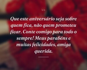 Que este aniversário seja sobre quem fica, não quem prometeu ficar. Conte comigo para todo o sempre! Meus parabéns e muitas felicidades, amiga querida.