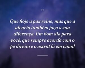 Que hoje a paz reine, mas que a alegria também faça a sua diferença. Um bom dia para você, que sempre acorda com o pé direito e o astral lá em cima!