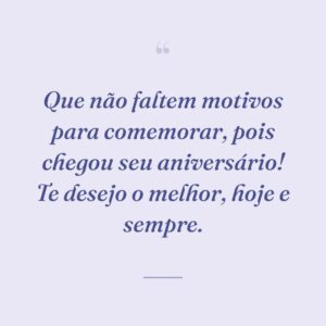 Que não faltem motivos para comemorar, pois chegou seu aniversário! Te desejo o melhor, hoje e sempre.