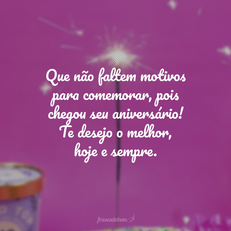 Que não faltem motivos para comemorar, pois chegou seu aniversário! Te desejo o melhor, hoje e sempre.