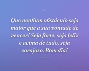 Que nenhum obstáculo seja maior que a sua vontade de vencer! Seja forte, seja feliz e acima de tudo, seja corajoso. Bom dia!