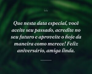 Que nesta data especial, você aceite seu passado, acredite no seu futuro e aproveite o hoje da maneira como merece! Feliz aniversário, amiga linda.