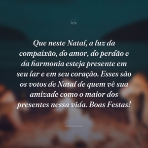 Que neste Natal, a luz da compaixão, do amor, do perdão e da harmonia esteja presente em seu lar e em seu coração. Esses são os votos de Natal de quem vê sua amizade como o maior dos presentes nessa vida. Boas Festas!