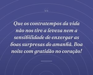 Que os contratempos da vida não nos tire a leveza nem a sensibilidade de enxergar as boas surpresas do amanhã. Boa noite com gratidão no coração!