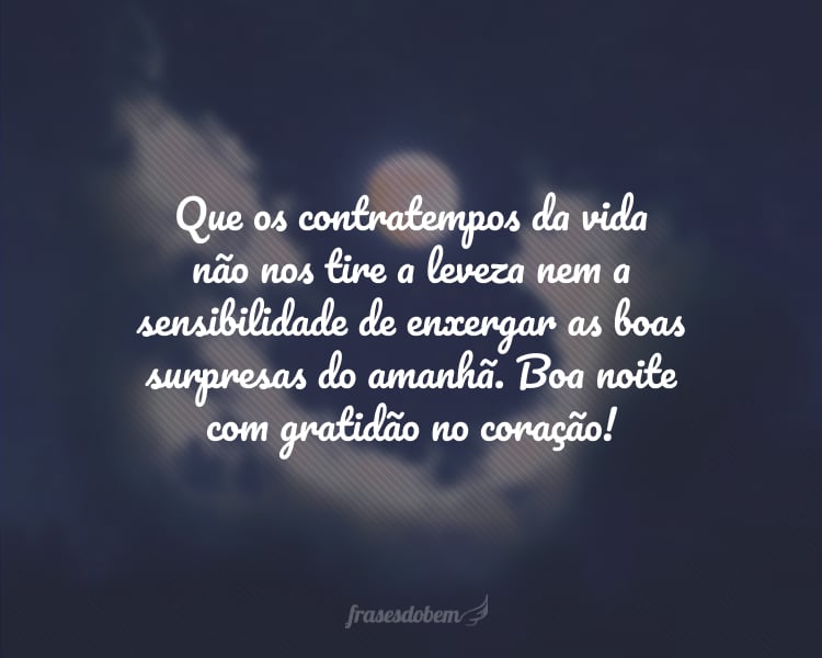 Que os contratempos da vida não nos tire a leveza nem a sensibilidade de enxergar as boas surpresas do amanhã. Boa noite com gratidão no coração!