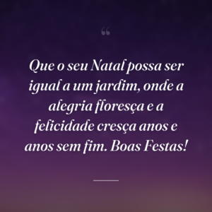 Que o seu Natal possa ser igual a um jardim, onde a alegria floresça e a felicidade cresça anos e anos sem fim. Boas Festas!