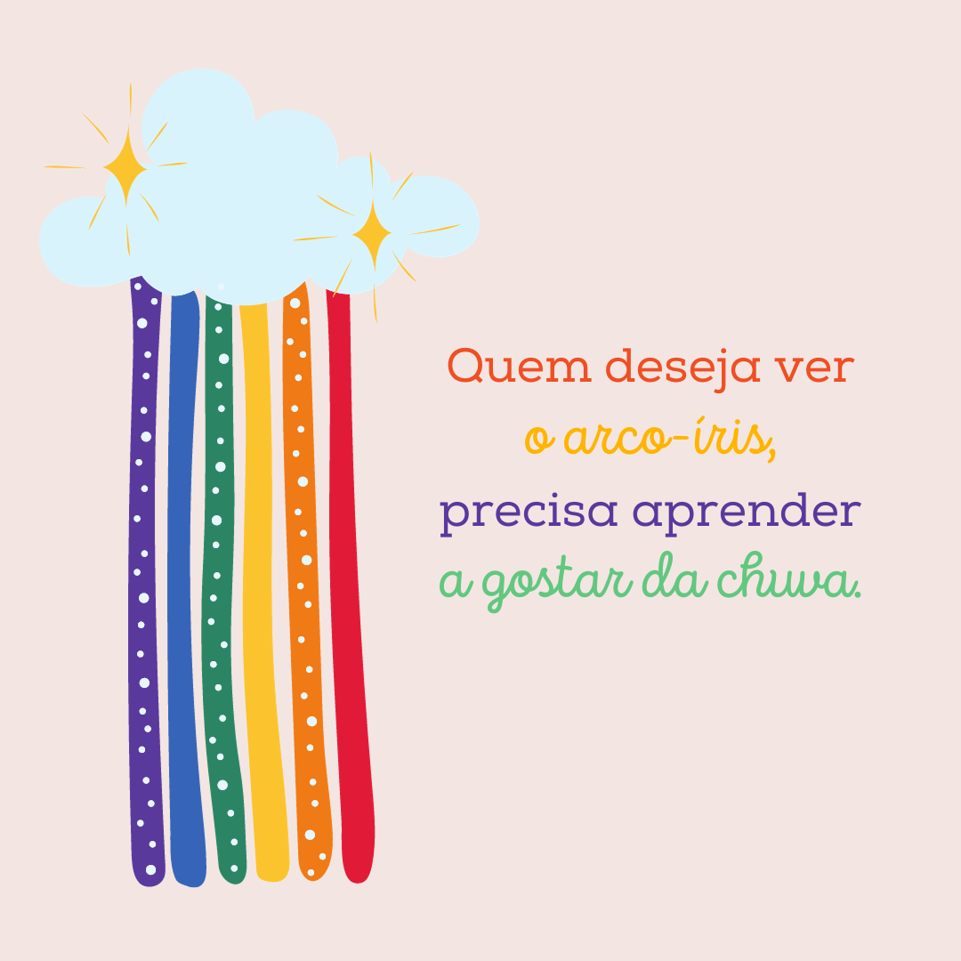 Quem deseja ver o arco-íris, precisa aprender a gostar da chuva.