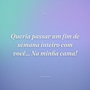 Queria passar um fim de semana inteiro com você... Na minha cama!