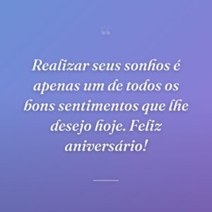 Realizar seus sonhos é apenas um de todos os bons sentimentos que lhe desejo hoje. Feliz aniversário!
