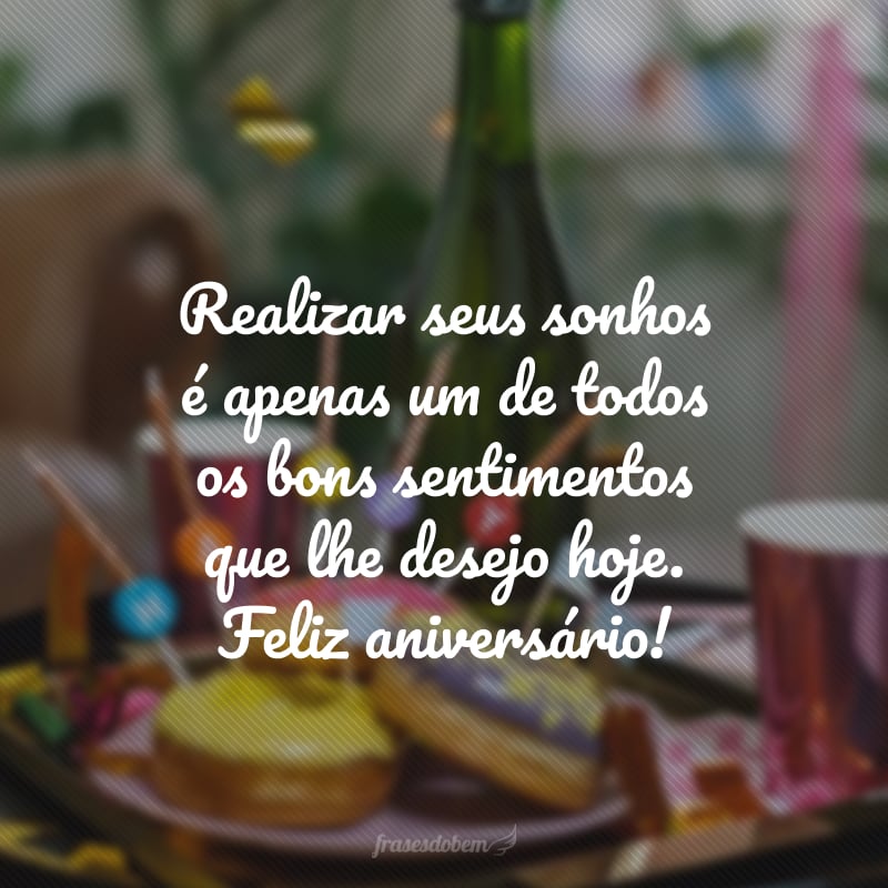 Realizar seus sonhos é apenas um de todos os bons sentimentos que lhe desejo hoje. Feliz aniversário!