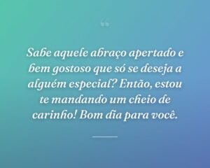 Sabe aquele abraço apertado e bem gostoso que só se deseja a alguém especial? Então, estou te mandando um cheio de carinho! Bom dia para você.