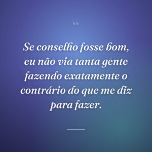 Se conselho fosse bom, eu não via tanta gente fazendo exatamente o contrário do que me diz para fazer.