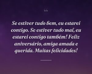 Se estiver tudo bem, eu estarei contigo. Se estiver tudo mal, eu estarei contigo também! Feliz aniversário, amiga amada e querida. Muitas felicidades!