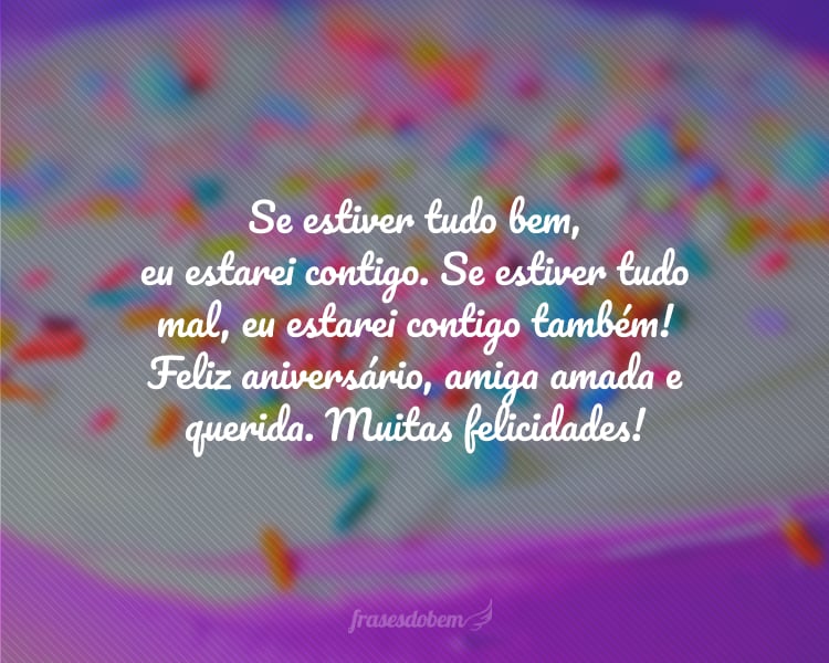 Se estiver tudo bem, eu estarei contigo. Se estiver tudo mal, eu estarei contigo também! Feliz aniversário, amiga amada e querida. Muitas felicidades!