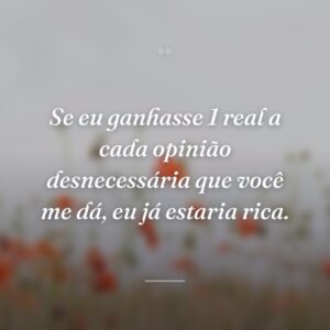 Se eu ganhasse 1 real a cada opinião desnecessária que você me dá, eu já estaria rica.