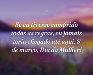 Se eu tivesse cumprido todas as regras, eu jamais teria chegado até aqui. 8 de março, Dia da Mulher!