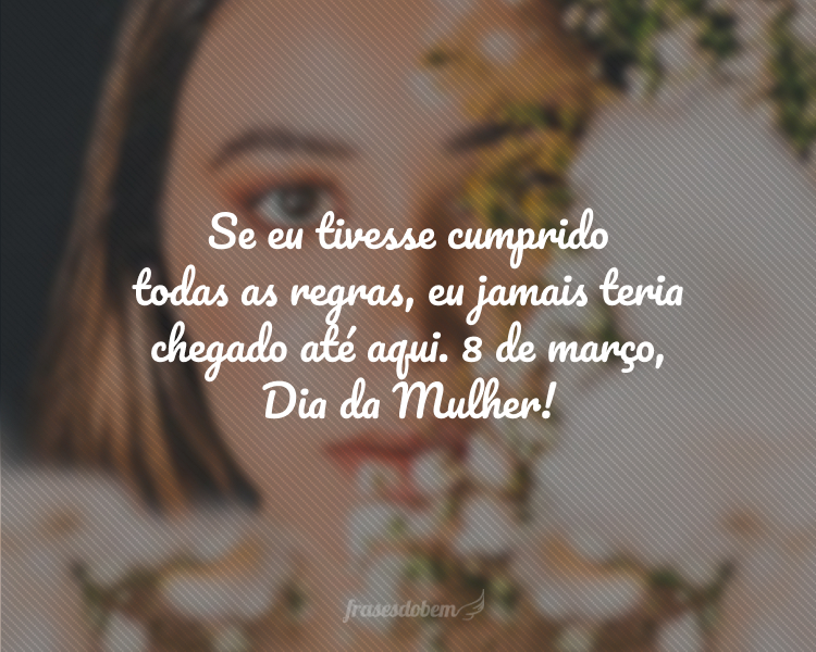 Se eu tivesse cumprido todas as regras, eu jamais teria chegado até aqui. 8 de março, Dia da Mulher!