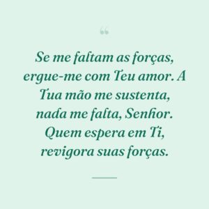 Se me faltam as forças, ergue-me com Teu amor. A Tua mão me sustenta, nada me falta, Senhor. Quem espera em Ti, revigora suas forças.