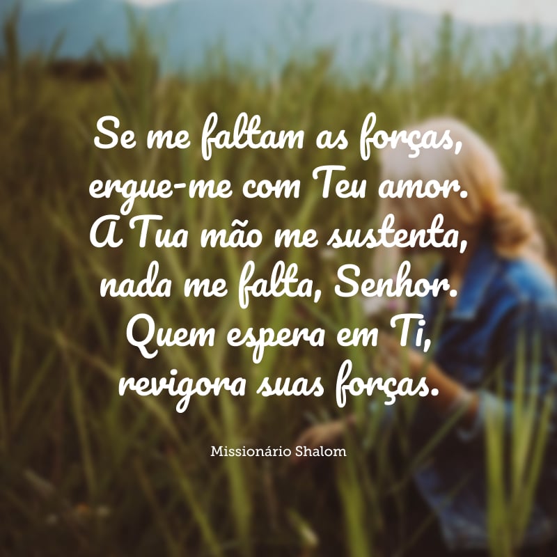 Se me faltam as forças, ergue-me com Teu amor. A Tua mão me sustenta, nada me falta, Senhor. Quem espera em Ti, revigora suas forças.