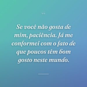 Se você não gosta de mim, paciência. Já me conformei com o fato de que poucos têm bom gosto neste mundo.