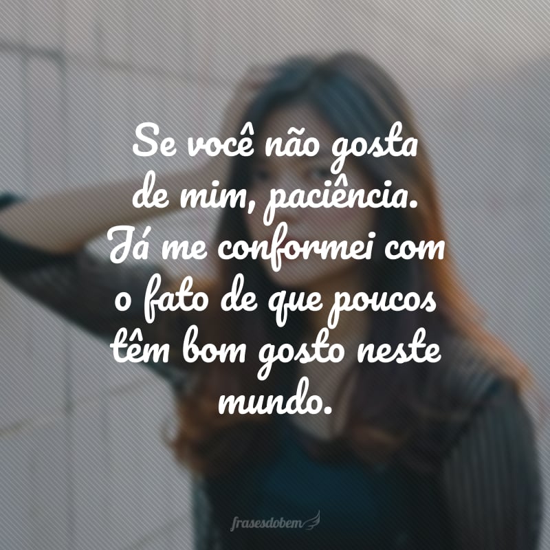 Se você não gosta de mim, paciência. Já me conformei com o fato de que poucos têm bom gosto neste mundo.