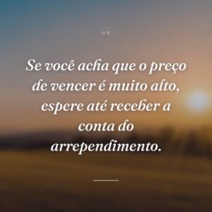 Se você acha que o preço de vencer é muito alto, espere até receber a conta do arrependimento.