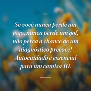 Se você nunca perde um jogo, nunca perde um gol, não perca a chance de um diagnóstico precoce! Autocuidado é essencial para um camisa 10.