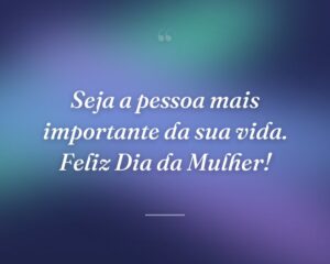Seja a pessoa mais importante da sua vida. Feliz Dia da Mulher!