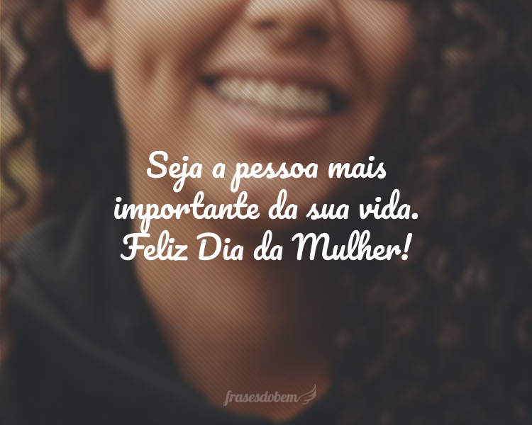 Seja a pessoa mais importante da sua vida. Feliz Dia da Mulher!