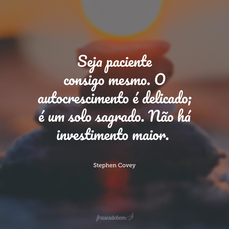 Seja paciente consigo mesmo. O autocrescimento é delicado; é um solo sagrado. Não há investimento maior.