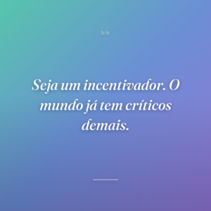 Seja um incentivador. O mundo já tem críticos demais.