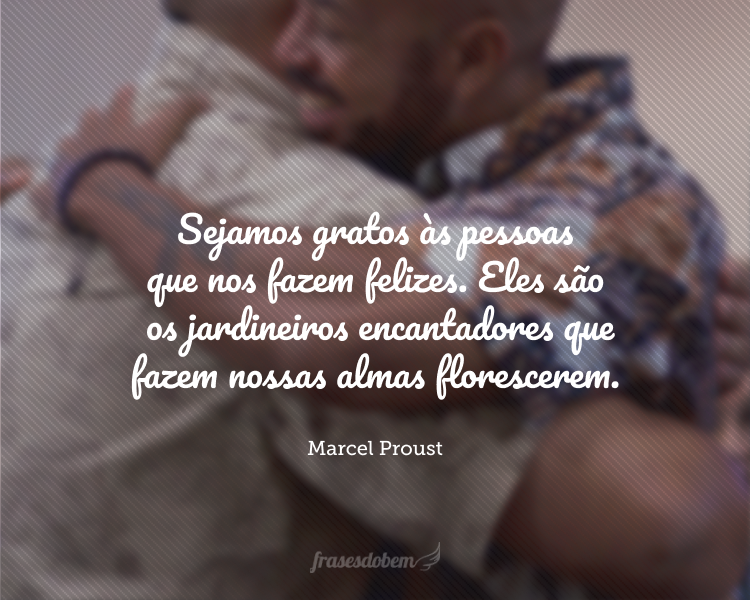 Sejamos gratos às pessoas que nos fazem felizes. Eles são os jardineiros encantadores que fazem nossas almas florescerem.