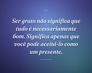 Ser grato não significa que tudo é necessariamente bom. Significa apenas que você pode aceitá-lo como um presente.