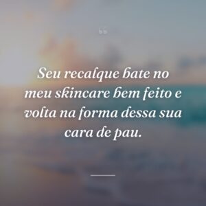 Seu recalque bate no meu skincare bem feito e volta na forma dessa sua cara de pau.