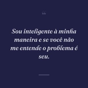Sou inteligente à minha maneira e se você não me entende o problema é seu.