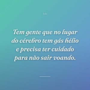 Tem gente que no lugar do cérebro tem gás hélio e precisa ter cuidado para não sair voando.