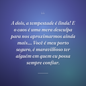 A dois, a tempestade é linda! E o caos é uma mera desculpa para nos aproximarmos ainda mais.... Você é meu porto seguro, é maravilhoso ter alguém em quem eu possa sempre confiar.