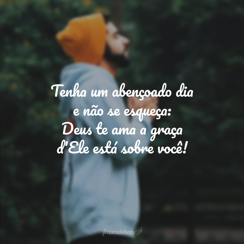 Tenha um abençoado dia e não se esqueça: Deus te ama a graça d'Ele está sobre você!