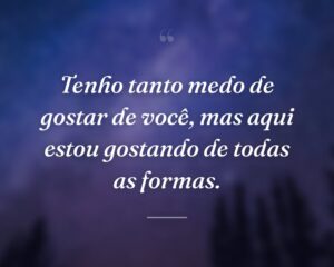 Tenho tanto medo de gostar de você, mas aqui estou gostando de todas as formas.