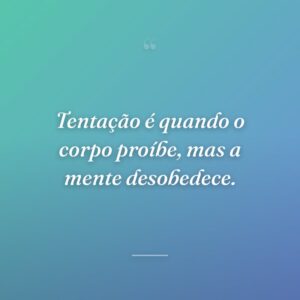 Tentação é quando o corpo proíbe, mas a mente desobedece.